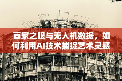 画家之眼与无人机数据，如何利用AI技术捕捉艺术灵感的天空视角？