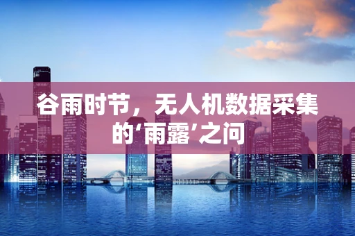 谷雨时节，无人机数据采集的‘雨露’之问