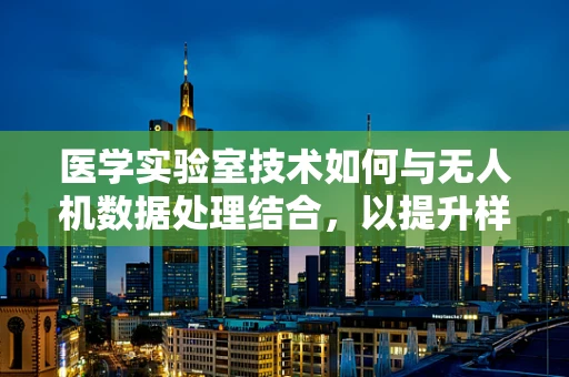 医学实验室技术如何与无人机数据处理结合，以提升样本采集与分析的效率？