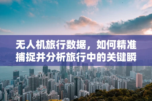 无人机旅行数据，如何精准捕捉并分析旅行中的关键瞬间？