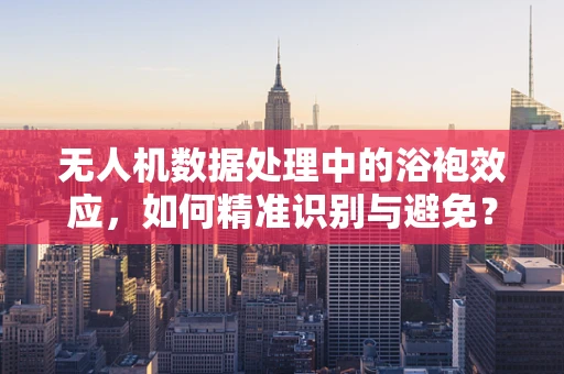 无人机数据处理中的浴袍效应，如何精准识别与避免？