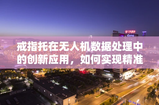 戒指托在无人机数据处理中的创新应用，如何实现精准定位与稳定承载？