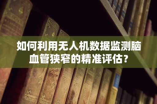 如何利用无人机数据监测脑血管狭窄的精准评估？