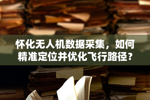 怀化无人机数据采集，如何精准定位并优化飞行路径？