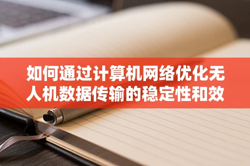 如何通过计算机网络优化无人机数据传输的稳定性和效率？