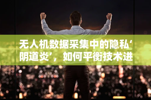 无人机数据采集中的隐私‘阴道炎’，如何平衡技术进步与个人隐私？