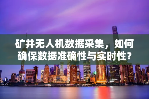 矿井无人机数据采集，如何确保数据准确性与实时性？