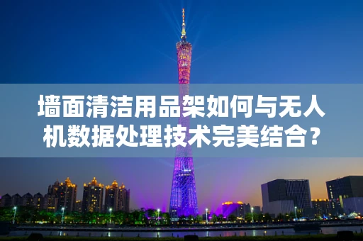 墙面清洁用品架如何与无人机数据处理技术完美结合？