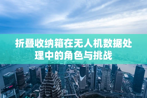 折叠收纳箱在无人机数据处理中的角色与挑战