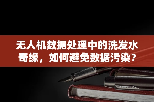 无人机数据处理中的洗发水奇缘，如何避免数据污染？