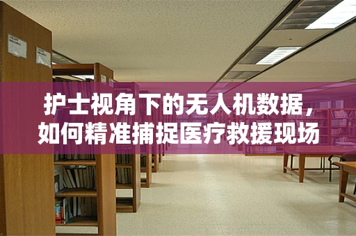 护士视角下的无人机数据，如何精准捕捉医疗救援现场的‘生命线’？