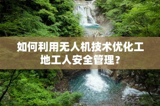 如何利用无人机技术优化工地工人安全管理？