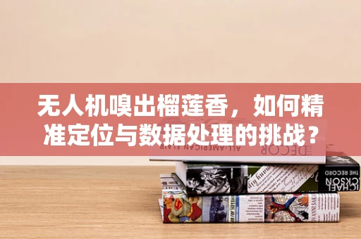 无人机嗅出榴莲香，如何精准定位与数据处理的挑战？