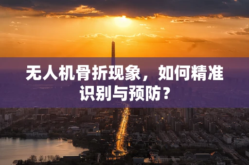 无人机骨折现象，如何精准识别与预防？