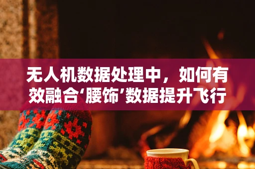 无人机数据处理中，如何有效融合‘腰饰’数据提升飞行安全？
