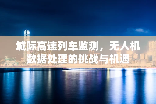城际高速列车监测，无人机数据处理的挑战与机遇