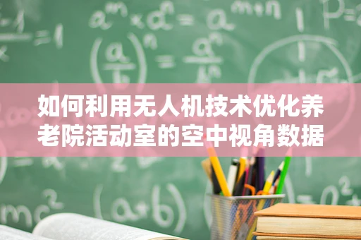 如何利用无人机技术优化养老院活动室的空中视角数据采集？