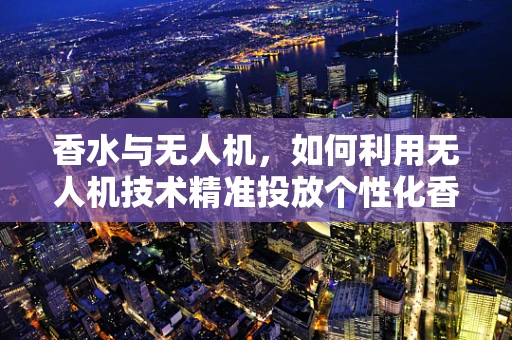 香水与无人机，如何利用无人机技术精准投放个性化香氛？