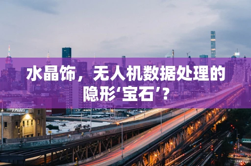 水晶饰，无人机数据处理的隐形‘宝石’？