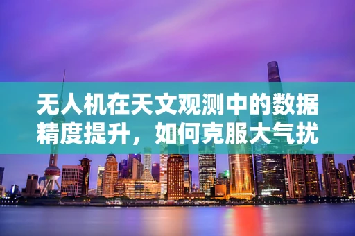 无人机在天文观测中的数据精度提升，如何克服大气扰动的影响？