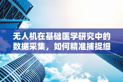 无人机在基础医学研究中的数据采集，如何精准捕捉细胞级变化？