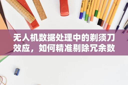无人机数据处理中的剃须刀效应，如何精准剔除冗余数据？