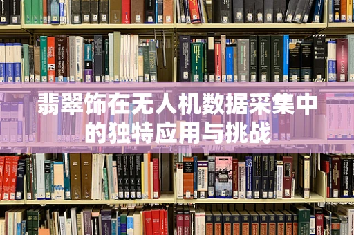 翡翠饰在无人机数据采集中的独特应用与挑战