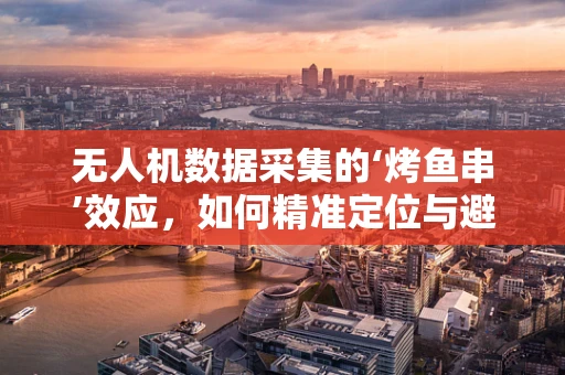 无人机数据采集的‘烤鱼串’效应，如何精准定位与避免信息冗余？