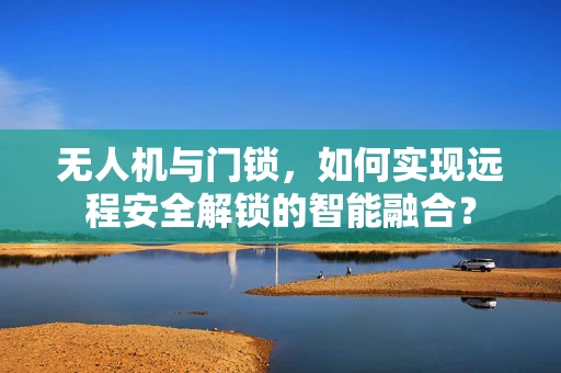 无人机与门锁，如何实现远程安全解锁的智能融合？