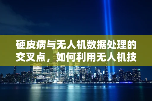 硬皮病与无人机数据处理的交叉点，如何利用无人机技术监测硬皮病影响区域？