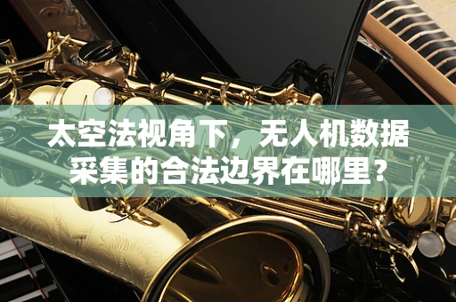 太空法视角下，无人机数据采集的合法边界在哪里？