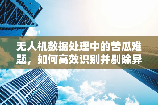 无人机数据处理中的苦瓜难题，如何高效识别并剔除异常数据？