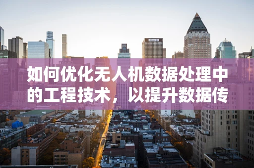 如何优化无人机数据处理中的工程技术，以提升数据传输效率与质量？