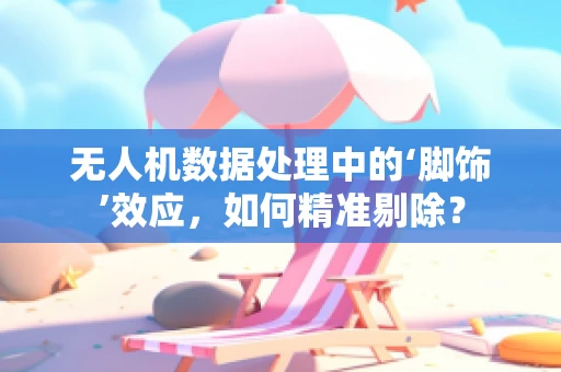 无人机数据处理中的‘脚饰’效应，如何精准剔除？