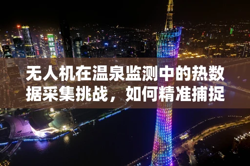 无人机在温泉监测中的热数据采集挑战，如何精准捕捉温泉水温和成分变化？