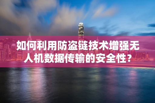 如何利用防盗链技术增强无人机数据传输的安全性？