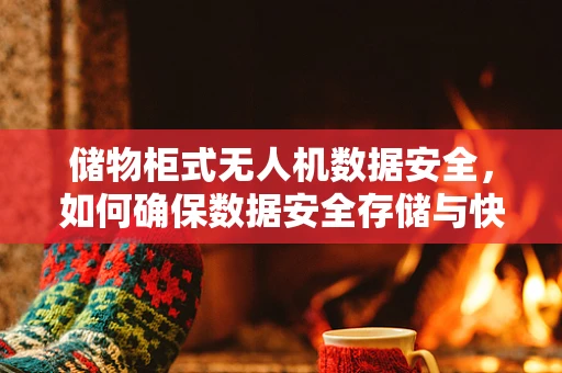 储物柜式无人机数据安全，如何确保数据安全存储与快速访问？