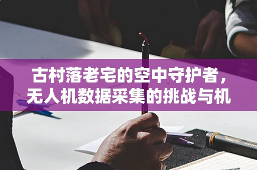 古村落老宅的空中守护者，无人机数据采集的挑战与机遇