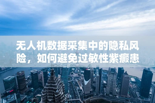 无人机数据采集中的隐私风险，如何避免过敏性紫癜患者信息泄露？