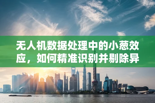 无人机数据处理中的小葱效应，如何精准识别并剔除异常数据？