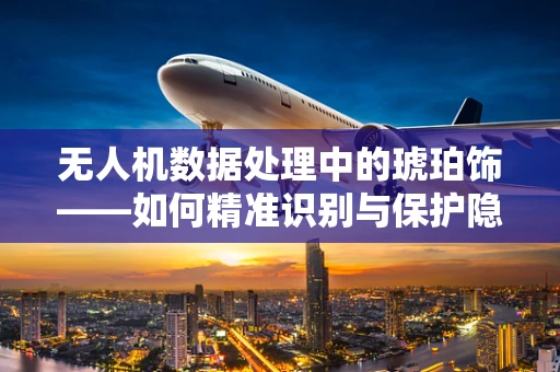 无人机数据处理中的琥珀饰——如何精准识别与保护隐私？