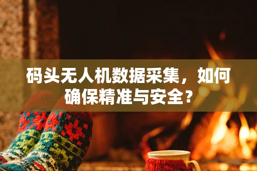 码头无人机数据采集，如何确保精准与安全？