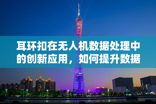耳环扣在无人机数据处理中的创新应用，如何提升数据传输的稳定与安全？
