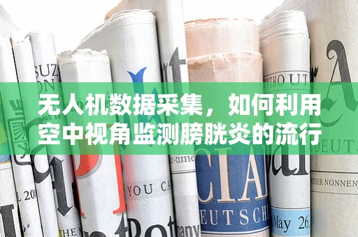 无人机数据采集，如何利用空中视角监测膀胱炎的流行趋势？