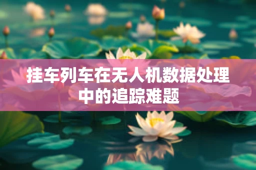 挂车列车在无人机数据处理中的追踪难题