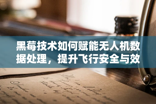 黑莓技术如何赋能无人机数据处理，提升飞行安全与效率？