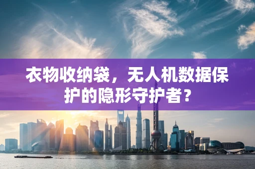 衣物收纳袋，无人机数据保护的隐形守护者？