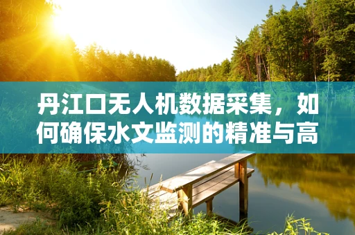 丹江口无人机数据采集，如何确保水文监测的精准与高效？