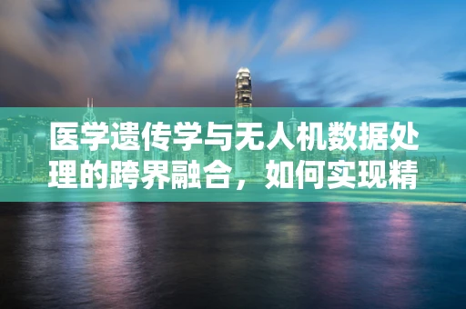 医学遗传学与无人机数据处理的跨界融合，如何实现精准医疗的空中飞跃？
