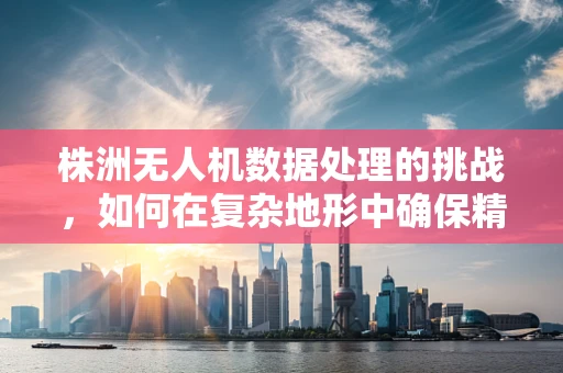 株洲无人机数据处理的挑战，如何在复杂地形中确保精准飞行？